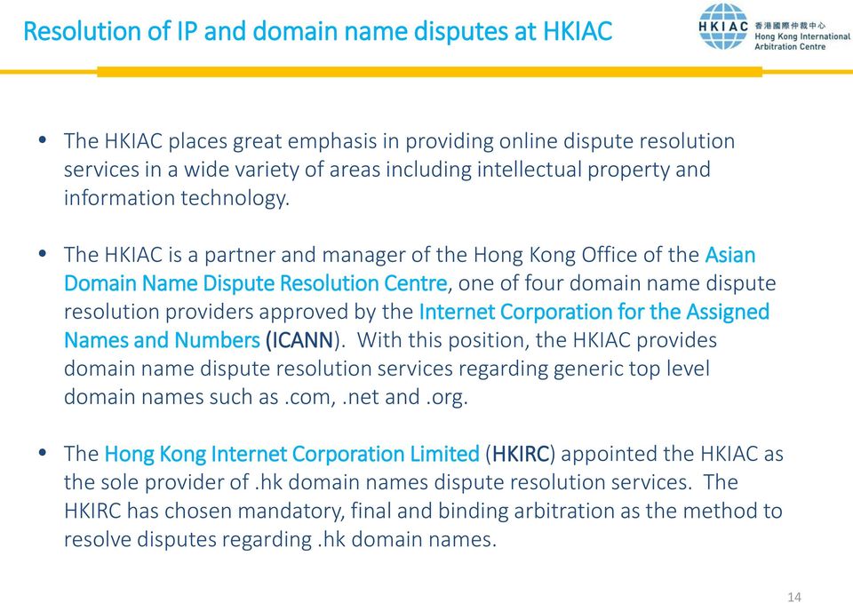 The HKIAC is a partner and manager of the Hong Kong Office of the Asian Domain Name Dispute Resolution Centre, one of four domain name dispute resolution providers approved by the Internet