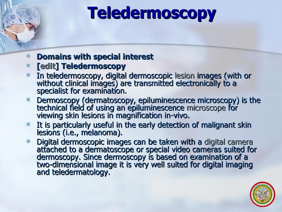 Dermoscopy (dermatoscopy, epiluminescence microscopy) is the technical field of using an epiluminescence microscope for viewing skin lesions in magnification in-vivo.