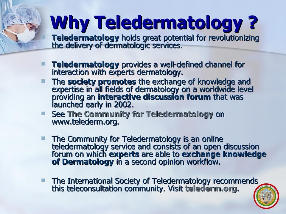 The society promotes the exchange of knowledge and expertise in all fields of dermatology on a worldwide level providing an interactive discussion forum that was launched early in 2002.