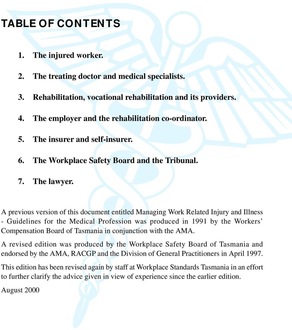 A previous version of this document entitled Managing Work Related Injury and Illness - Guidelines for the Medical Profession was produced in 1991 by the Workers Compensation Board of Tasmania in