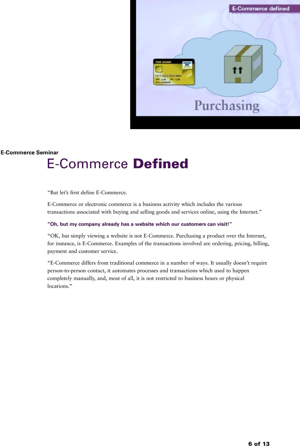 Oh, but my company already has a website which our customers can visit! OK, but simply viewing a website is not E-Commerce. Purchasing a product over the Internet, for instance, is E-Commerce.