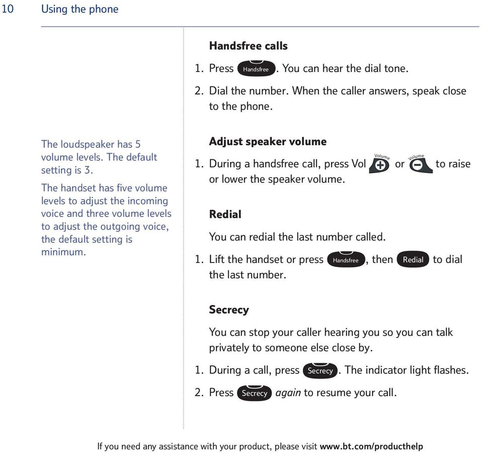 Adjust speaker volume 1. During a handsfree call, press Vol or to raise or lower the speaker volume. Redial You can redial the last number called. 1. Lift the handset or press Handsfree, then Redial to dial the last number.