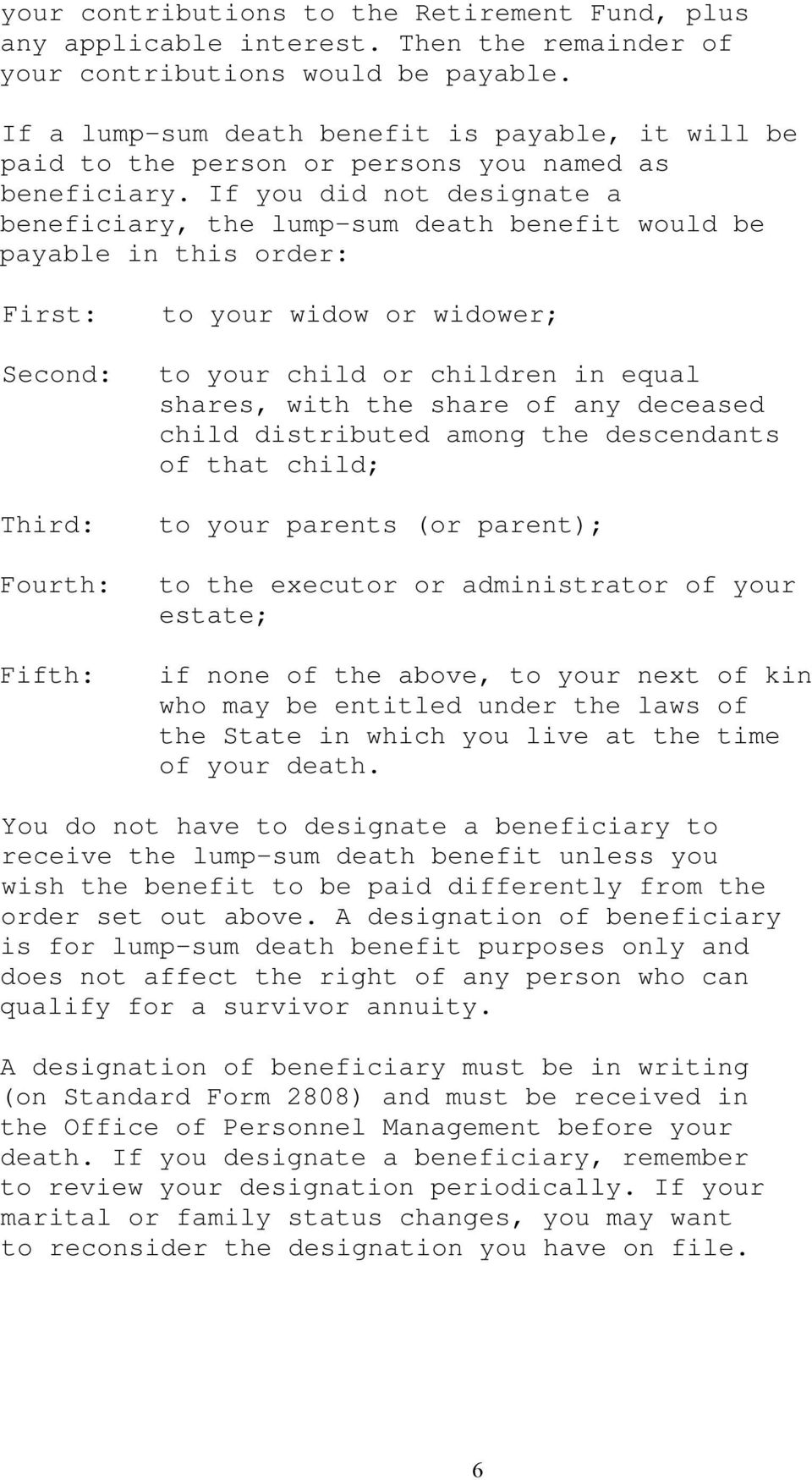 If you did not designate a beneficiary, the lump-sum death benefit would be payable in this order: First: Second: Third: Fourth: Fifth: to your widow or widower; to your child or children in equal