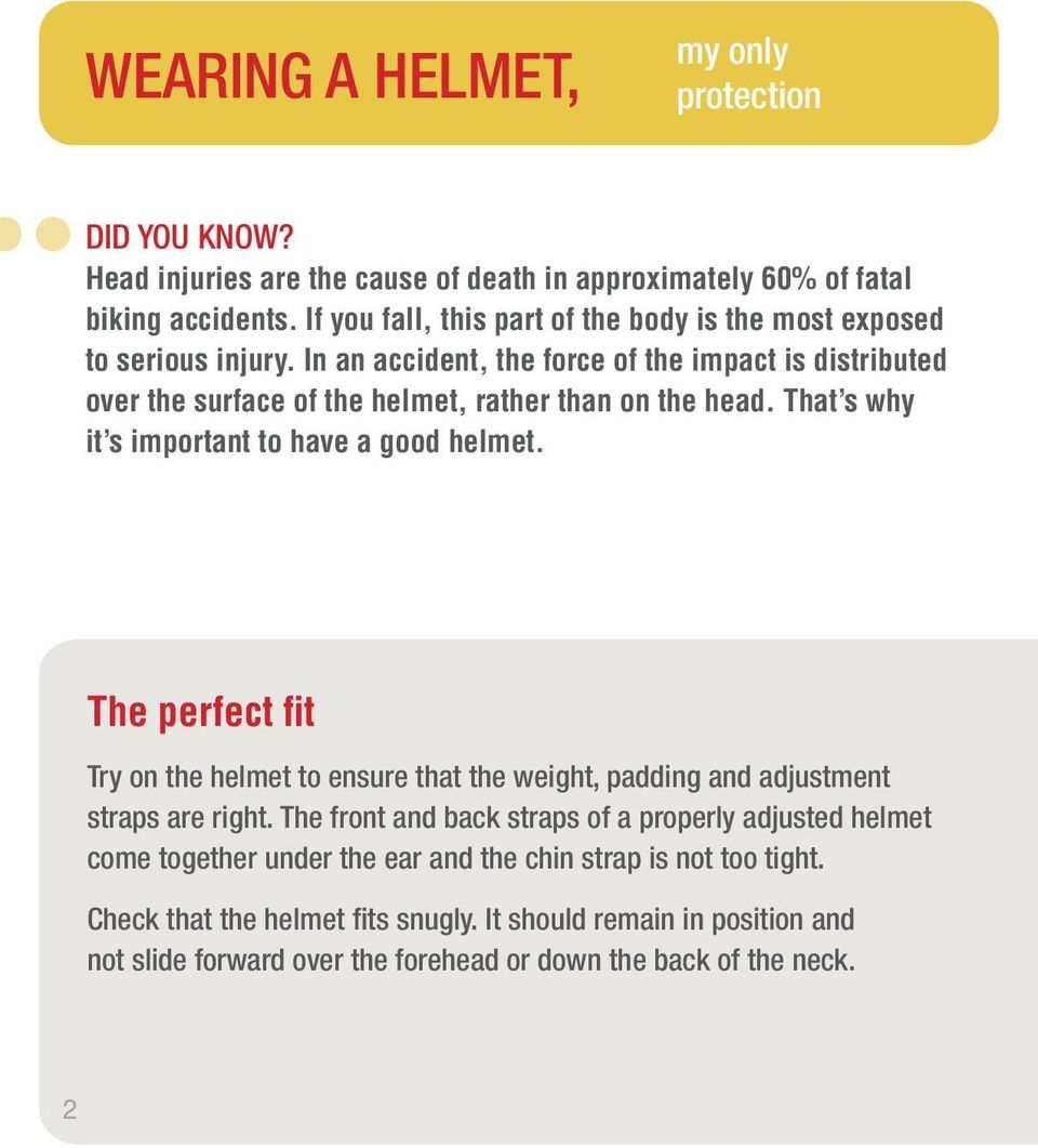 In an accident, the force of the impact is distributed over the surface of the helmet, rather than on the head. That s why it s important to have a good helmet.