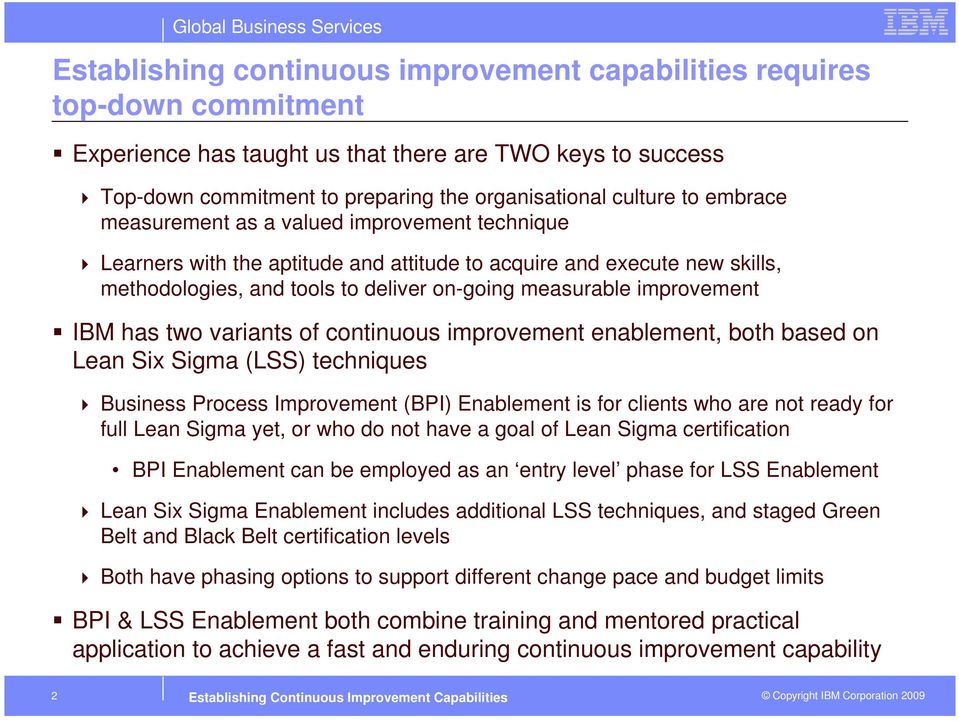 IBM has two variants of continuous improvement enablement, both based on Lean Six Sigma (LSS) techniques Business Process Improvement (BPI) Enablement is for clients who are not ready for full Lean