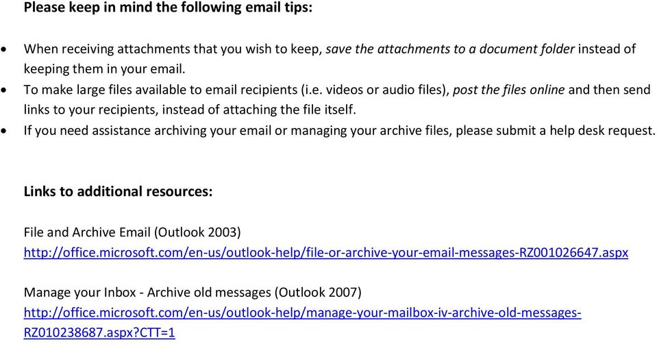 If you need assistance archiving your email or managing your archive files, please submit a help desk request. Links to additional resources: File and Archive Email (Outlook 2003) http://office.