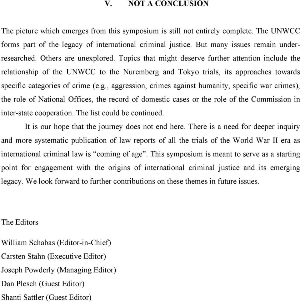 Topics that might deserve further attention include the relationship of the UNWCC to the Nuremberg and Tokyo trials, its approaches towards specific categories of crime (e.g., aggression, crimes against humanity, specific war crimes), the role of National Offices, the record of domestic cases or the role of the Commission in inter-state cooperation.