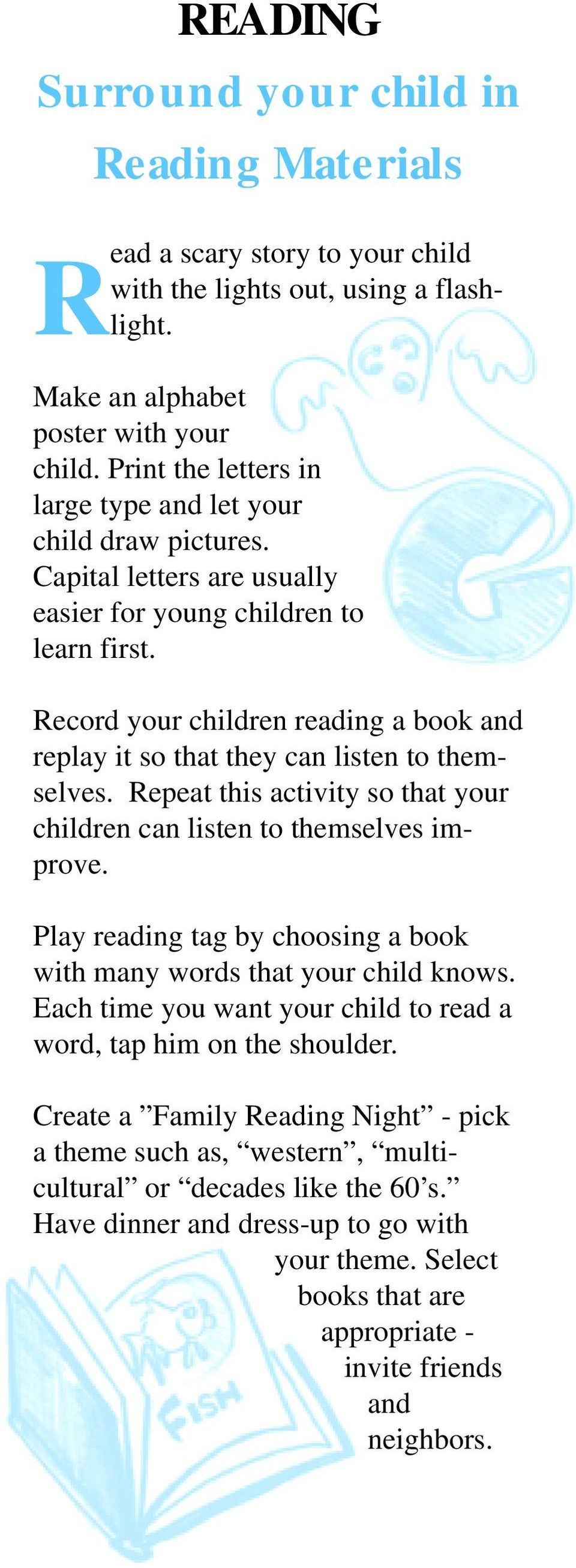 Record your children reading a book and replay it so that they can listen to themselves. Repeat this activity so that your children can listen to themselves improve.