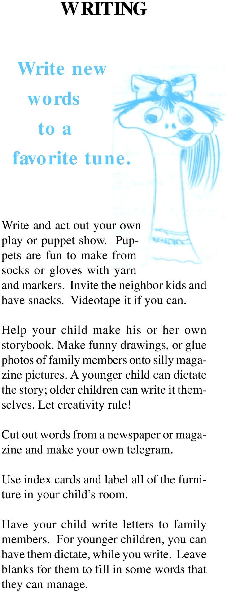 Make funny drawings, or glue photos of family members onto silly magazine pictures. A younger child can dictate the story; older children can write it themselves. Let creativity rule!