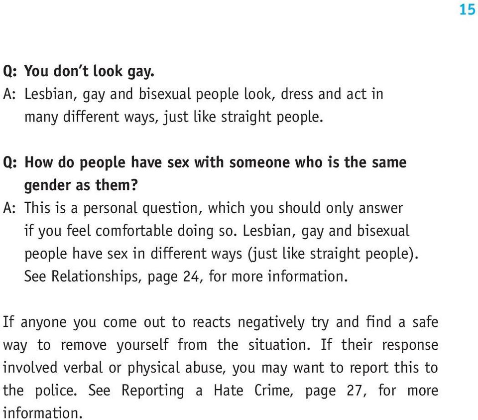 Lesbian, gay and bisexual people have sex in different ways (just like straight people). See Relationships, page 24, for more information.