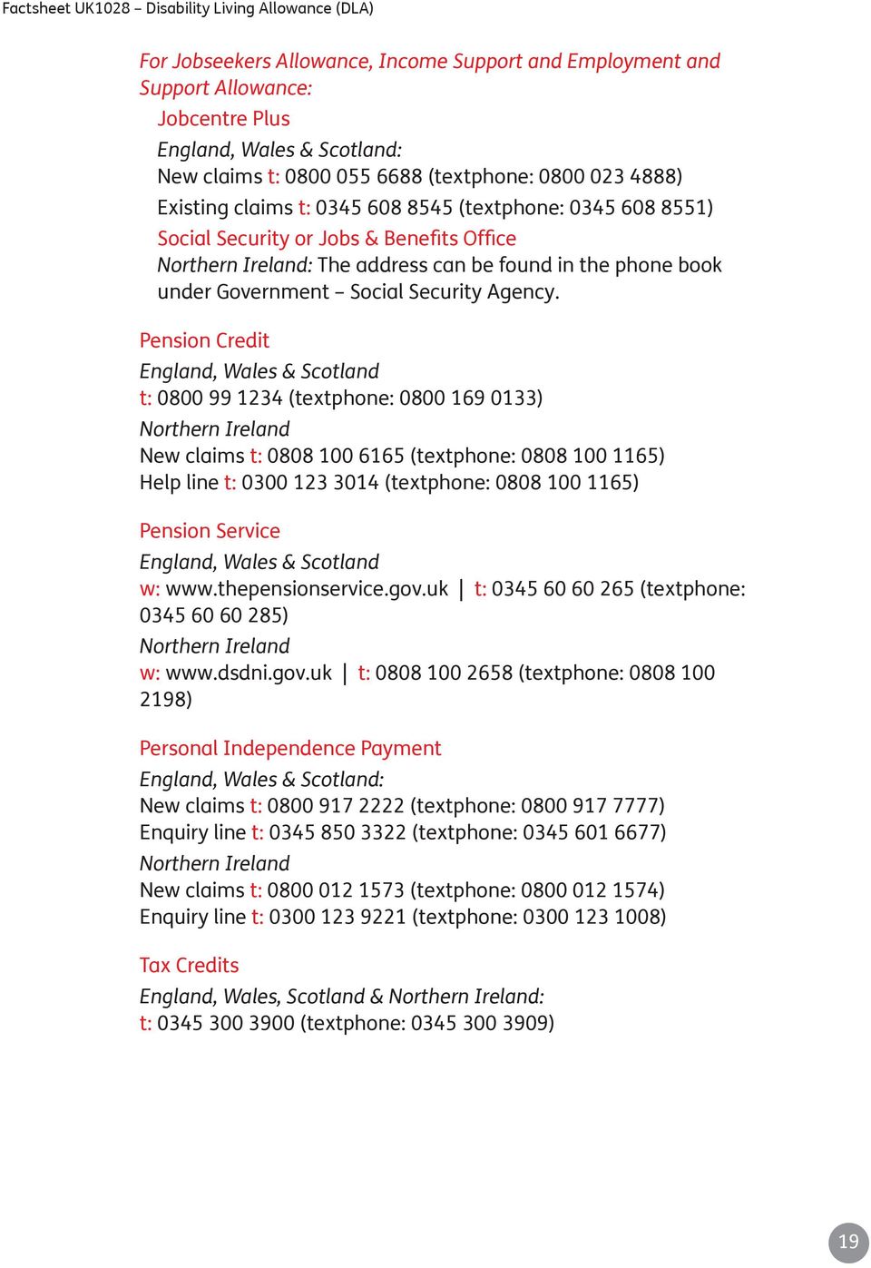 Pension Credit England, Wales & Scotland t: 0800 99 1234 (textphone: 0800 169 0133) Northern Ireland New claims t: 0808 100 6165 (textphone: 0808 100 1165) Help line t: 0300 123 3014 (textphone: 0808