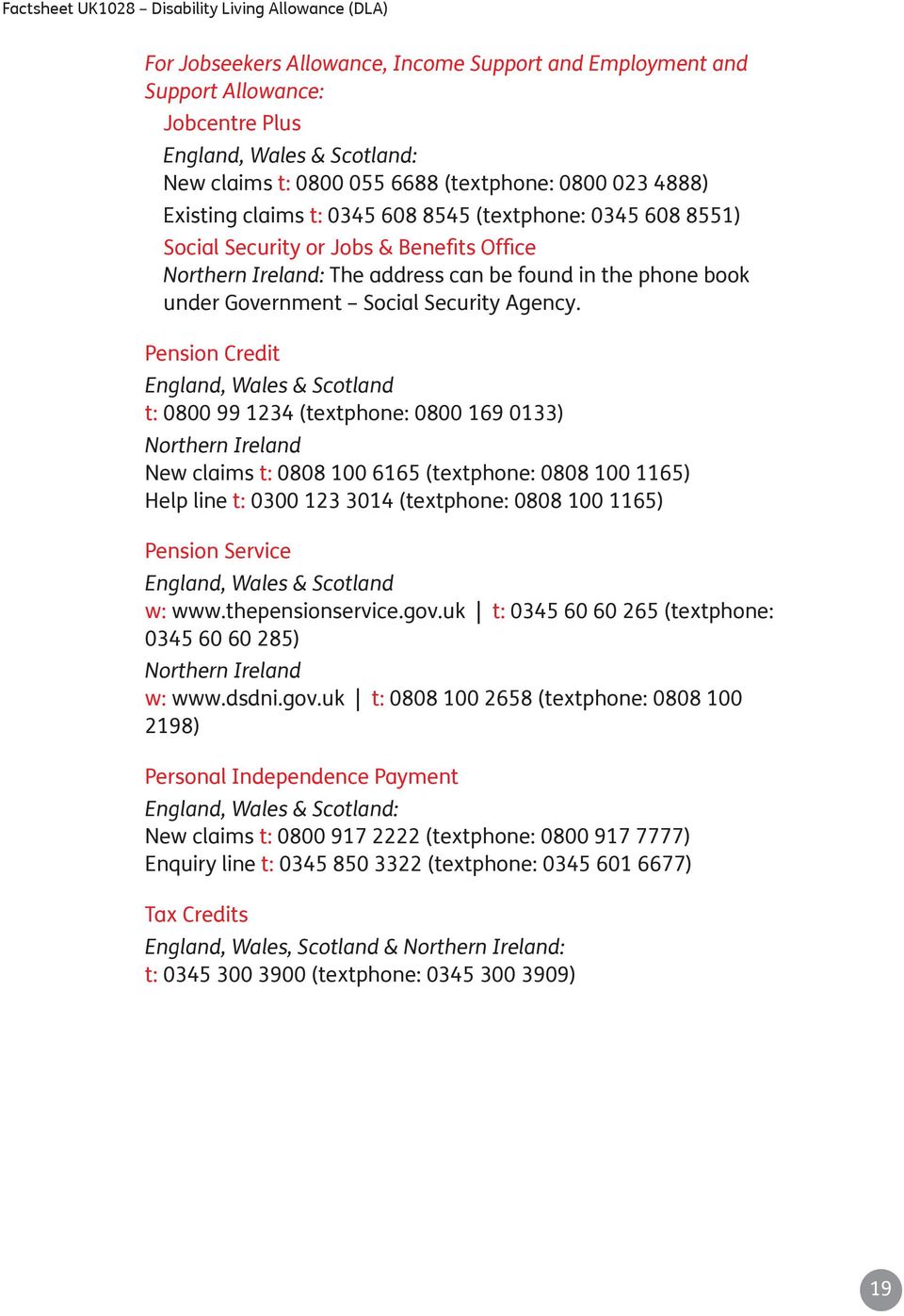 Pension Credit England, Wales & Scotland t: 0800 99 1234 (textphone: 0800 169 0133) Northern Ireland New claims t: 0808 100 6165 (textphone: 0808 100 1165) Help line t: 0300 123 3014 (textphone: 0808