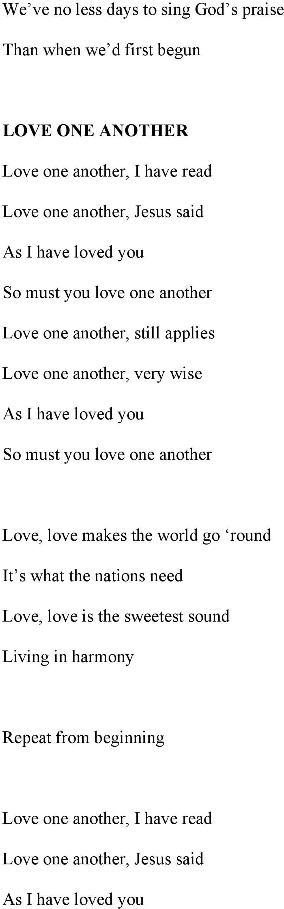 As I have loved you So must you love one another Love, love makes the world go round It s what the nations need Love, love is