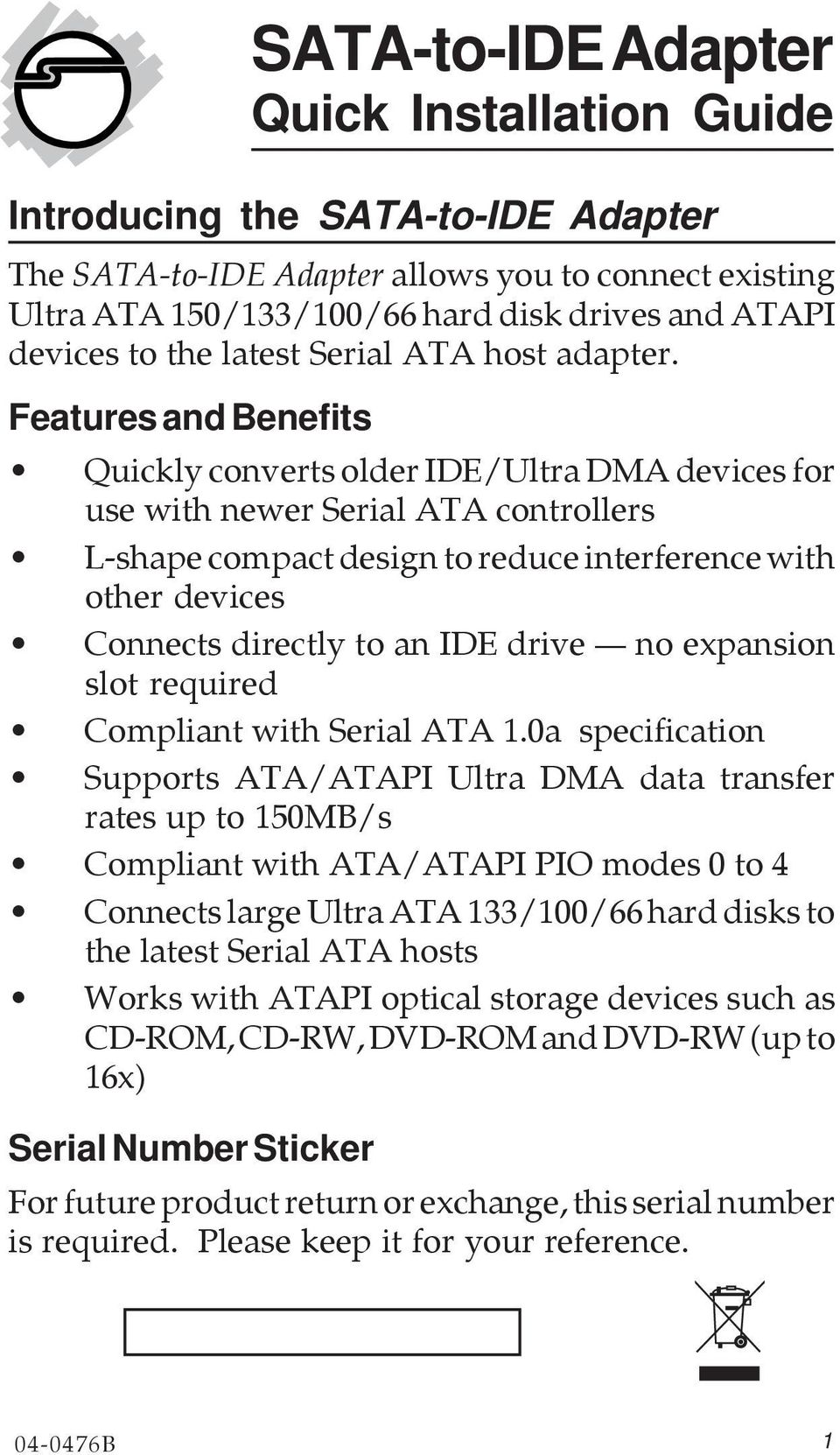 Features and Benefits Quickly converts older IDE/Ultra DMA devices for use with newer Serial ATA controllers L-shape compact design to reduce interference with other devices Connects directly to an