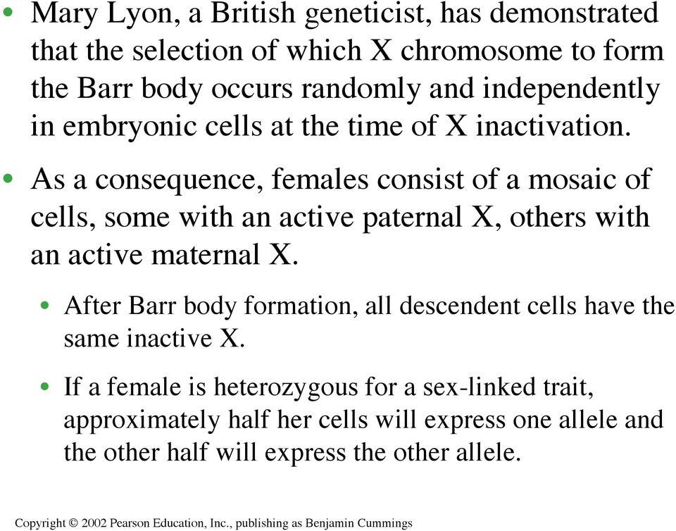 As a consequence, females consist of a mosaic of cells, some with an active paternal X, others with an active maternal X.