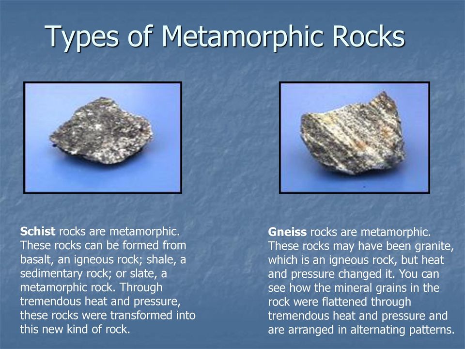 Through tremendous heat and pressure, these rocks were transformed into this new kind of rock. Gneiss rocks are metamorphic.