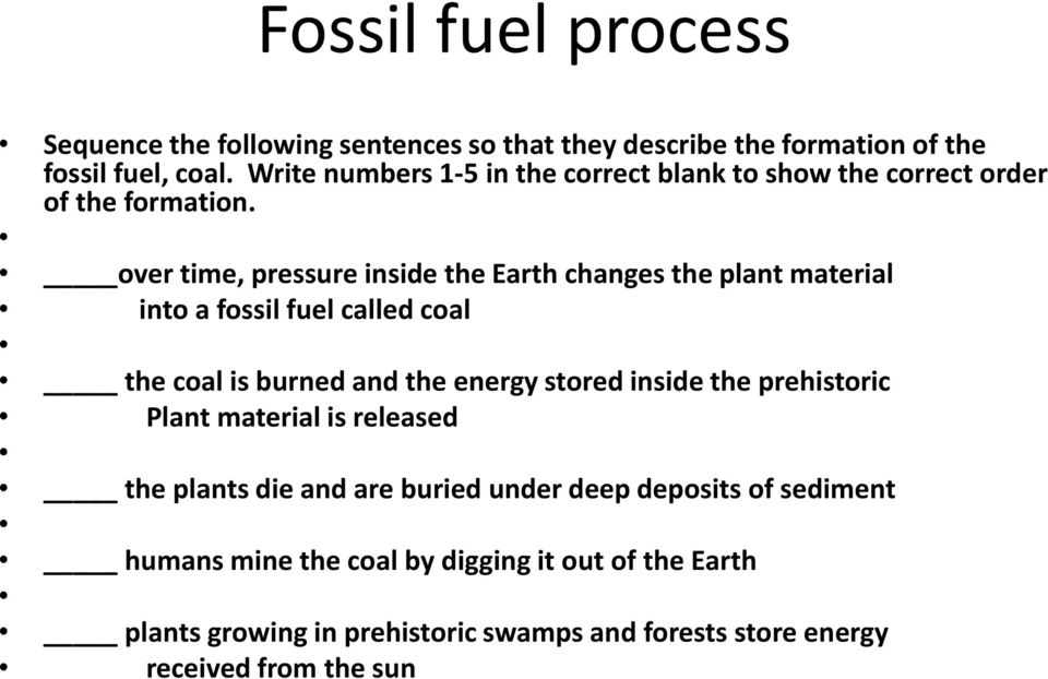 over time, pressure inside the Earth changes the plant material into a fossil fuel called coal the coal is burned and the energy stored inside