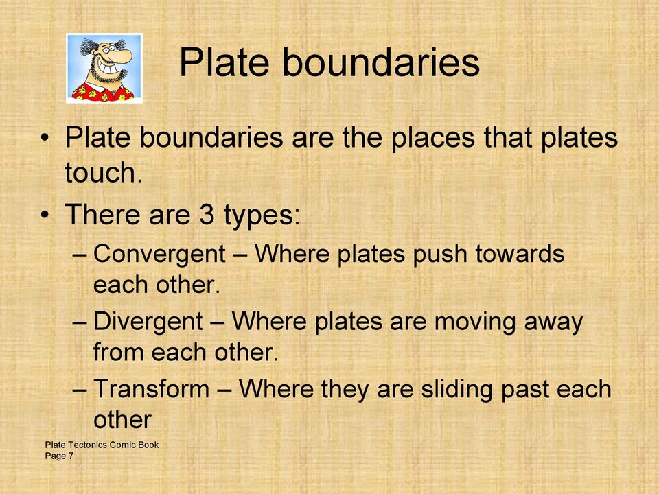 There are 3 types: Convergent Where plates push towards each