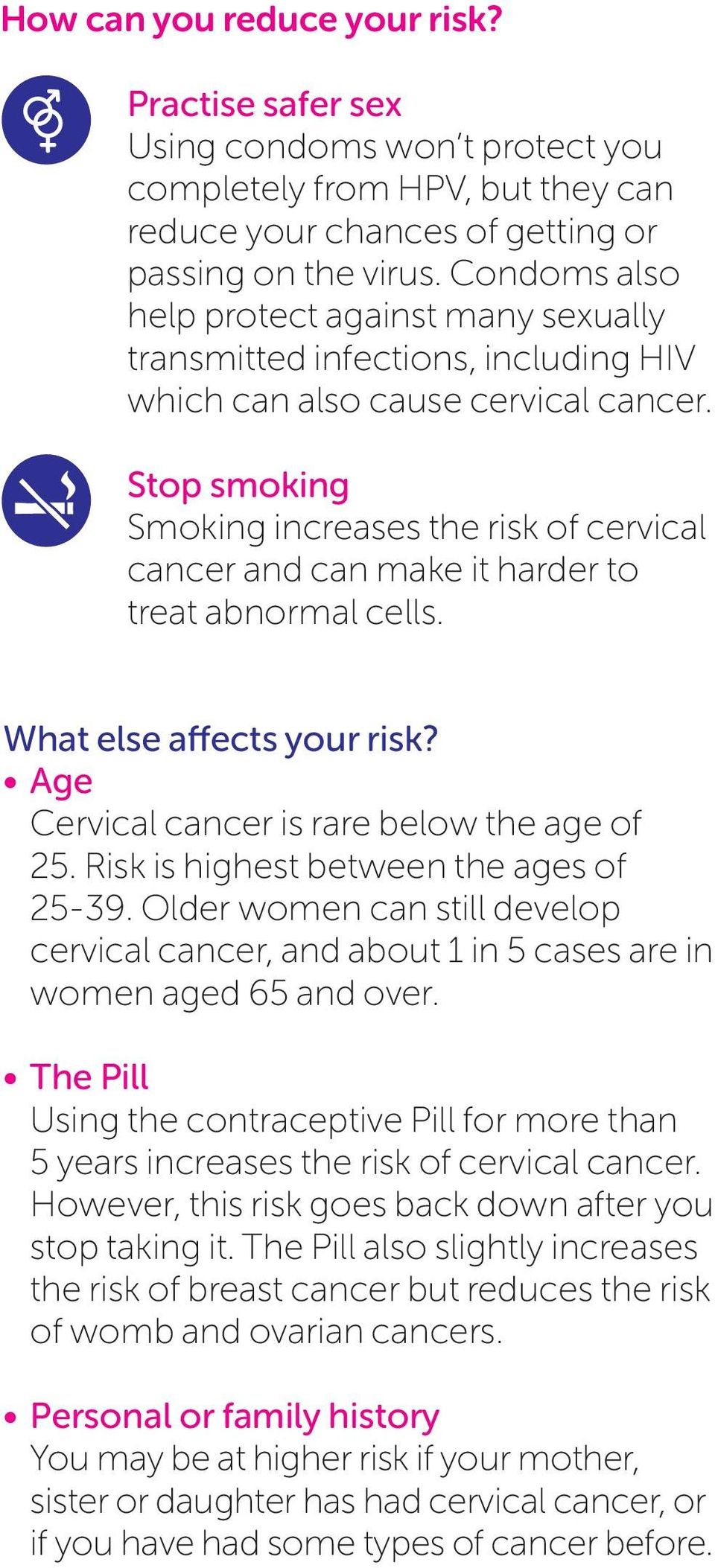 Stop smoking Smoking increases the risk of cervical cancer and can make it harder to treat abnormal cells. What else affects your risk? Age Cervical cancer is rare below the age of 25.
