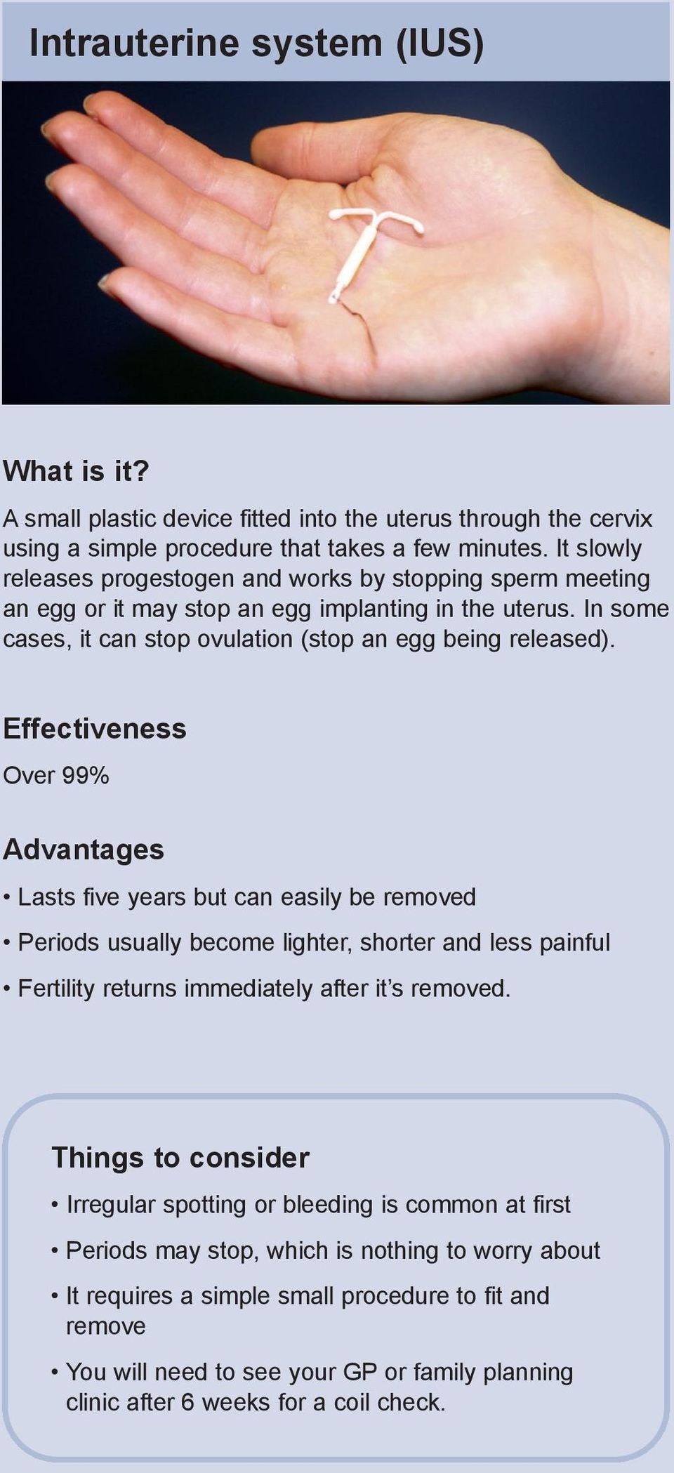 Effectiveness Over 99% Advantages Lasts five years but can easily be removed Periods usually become lighter, shorter and less painful Fertility returns immediately after it s removed.