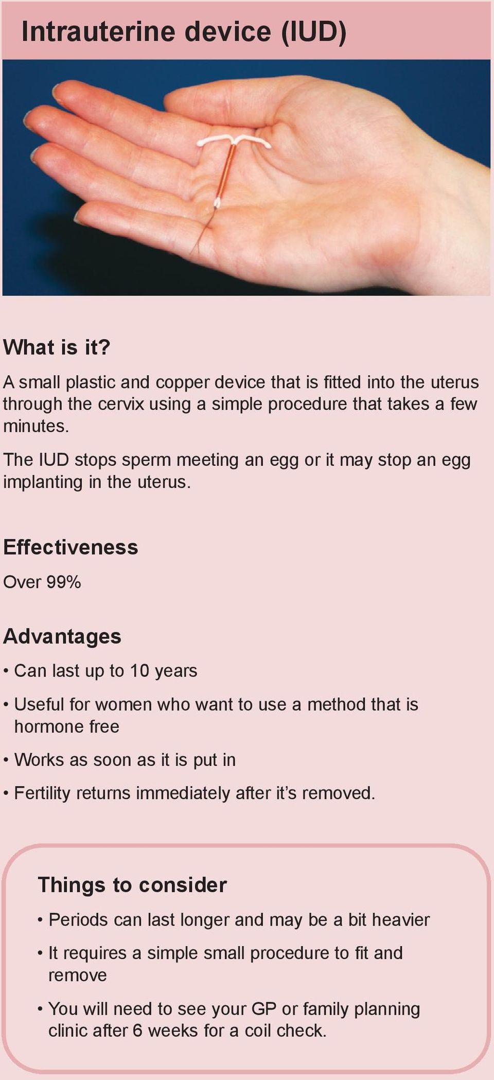 The IUD stops sperm meeting an egg or it may stop an egg implanting in the uterus.