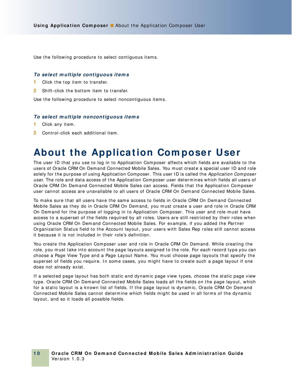 About the Application Composer User The user ID that you use to log in to Application Composer affects which fields are available to the users of Oracle CRM On Demand Connected Mobile Sales.