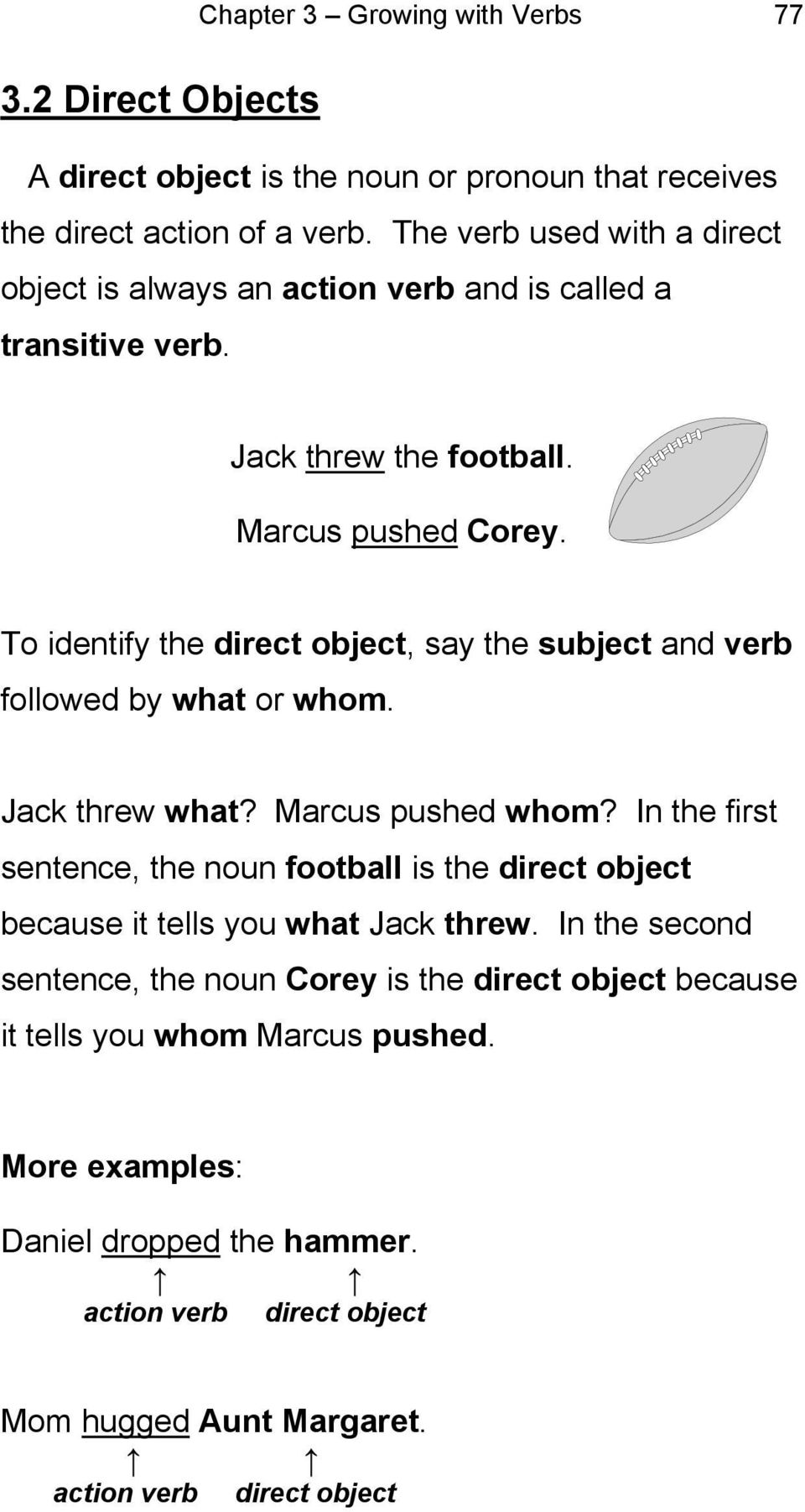 To identify the direct object, say the subject and verb followed by what or whom. Jack threw what? Marcus pushed whom?