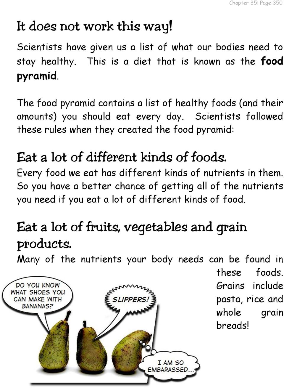 Scientists followed these rules when they created the food pyramid: Eat a lot of different kinds of foods. Every food we eat has different kinds of nutrients in them.