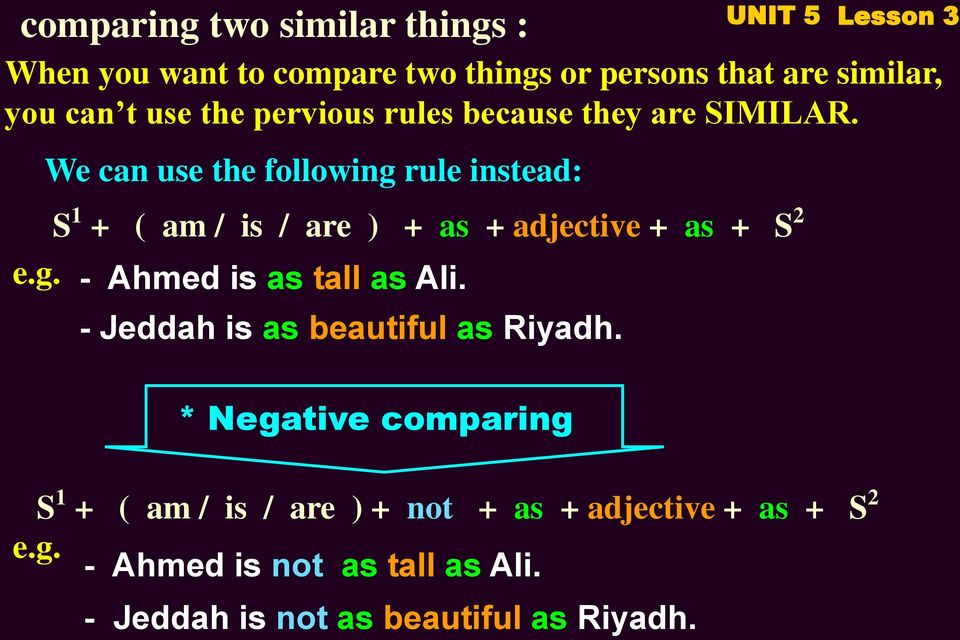 We can use the following rule instead: S 1 + ( am / is / are ) + as + adjective + as + S 2 e.g. - Ahmed is as tall as Ali.