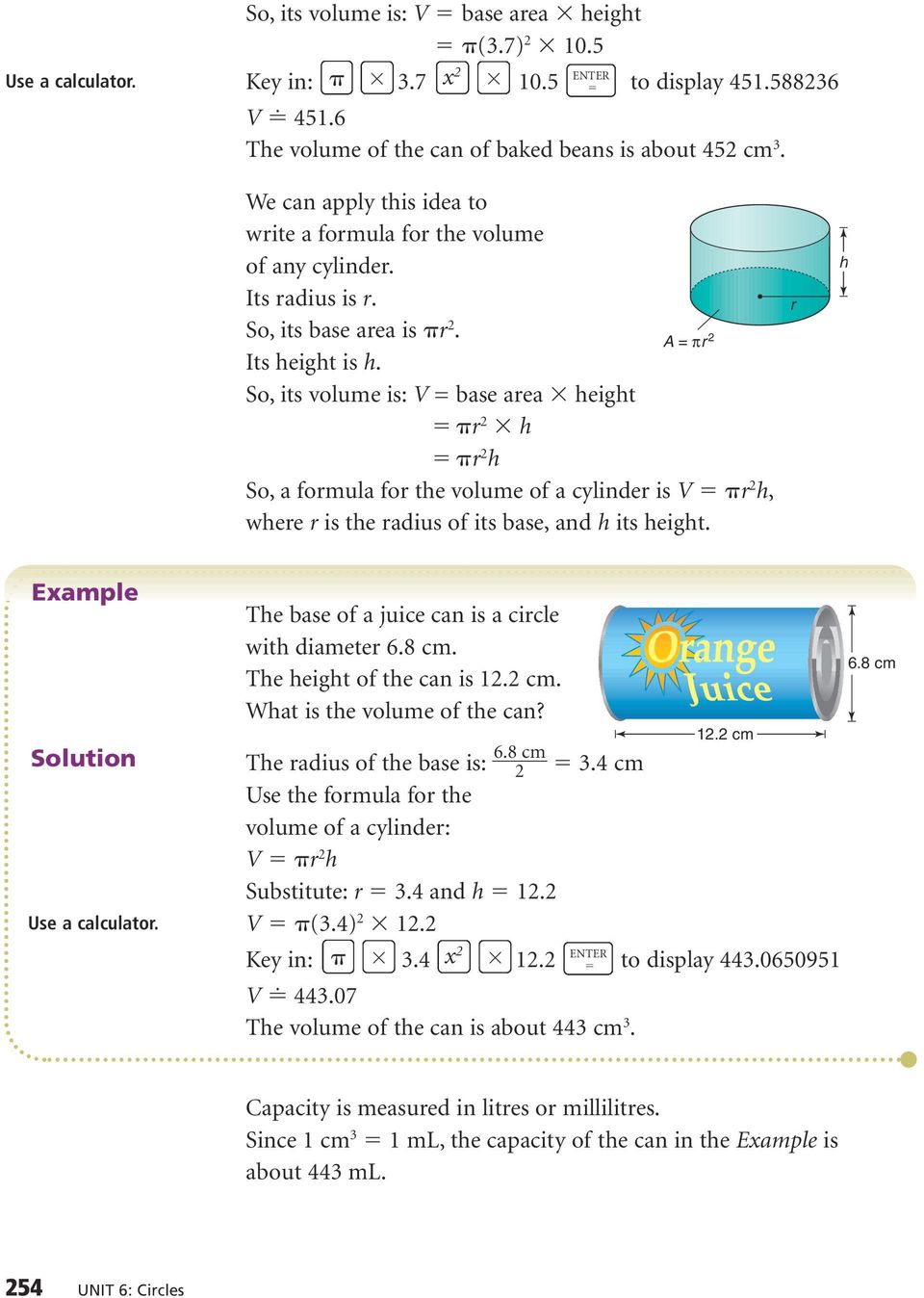 So, its volume is: V = base area height r 2 h r 2 h So, a formula for the volume of a cylinder is V r 2 h, where r is the radius of its base, and h its height. r h Example Solution Use a calculator.