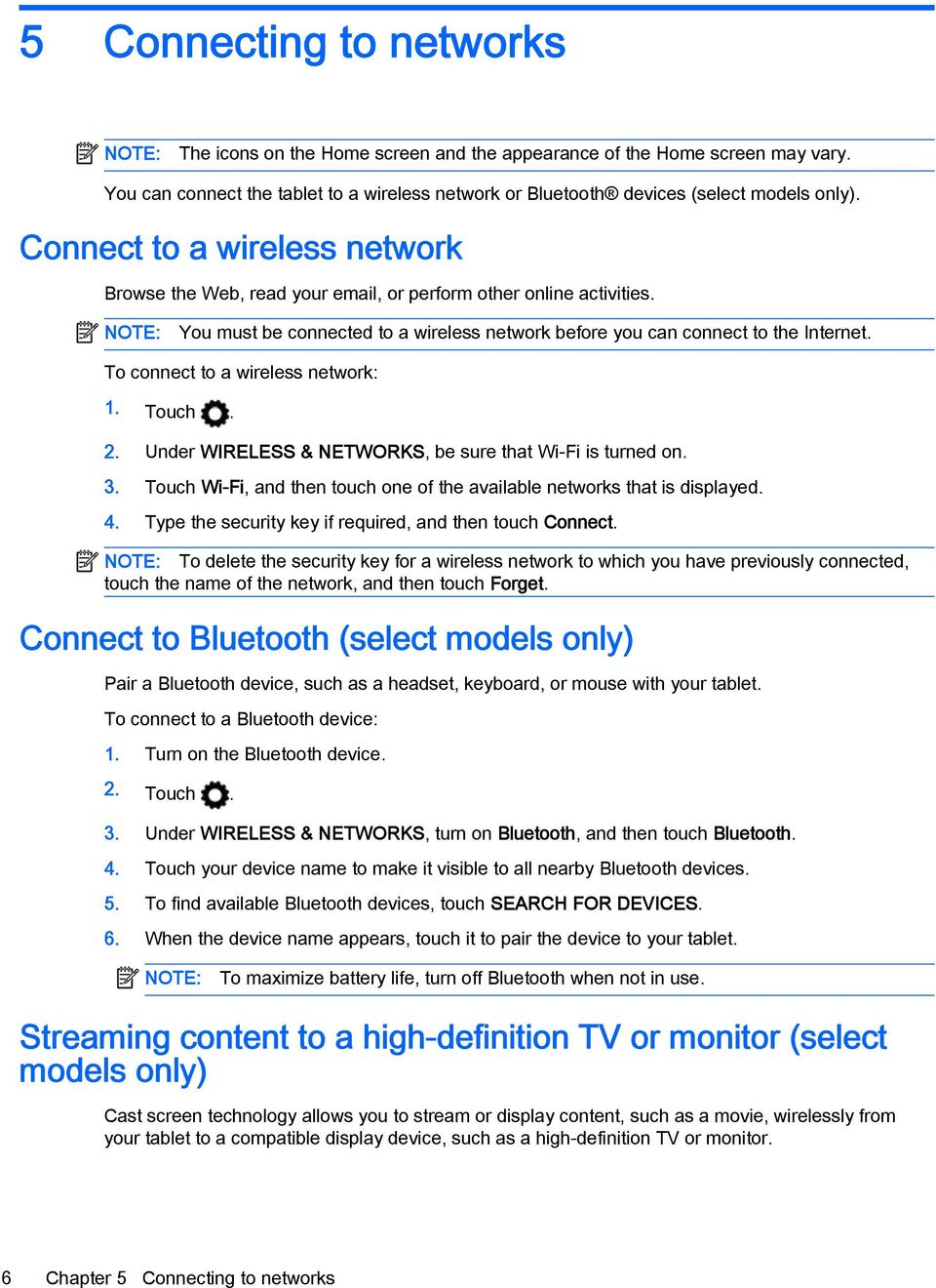 To connect to a wireless network: 1. Touch. 2. Under WIRELESS & NETWORKS, be sure that Wi-Fi is turned on. 3. Touch Wi-Fi, and then touch one of the available networks that is displayed. 4.