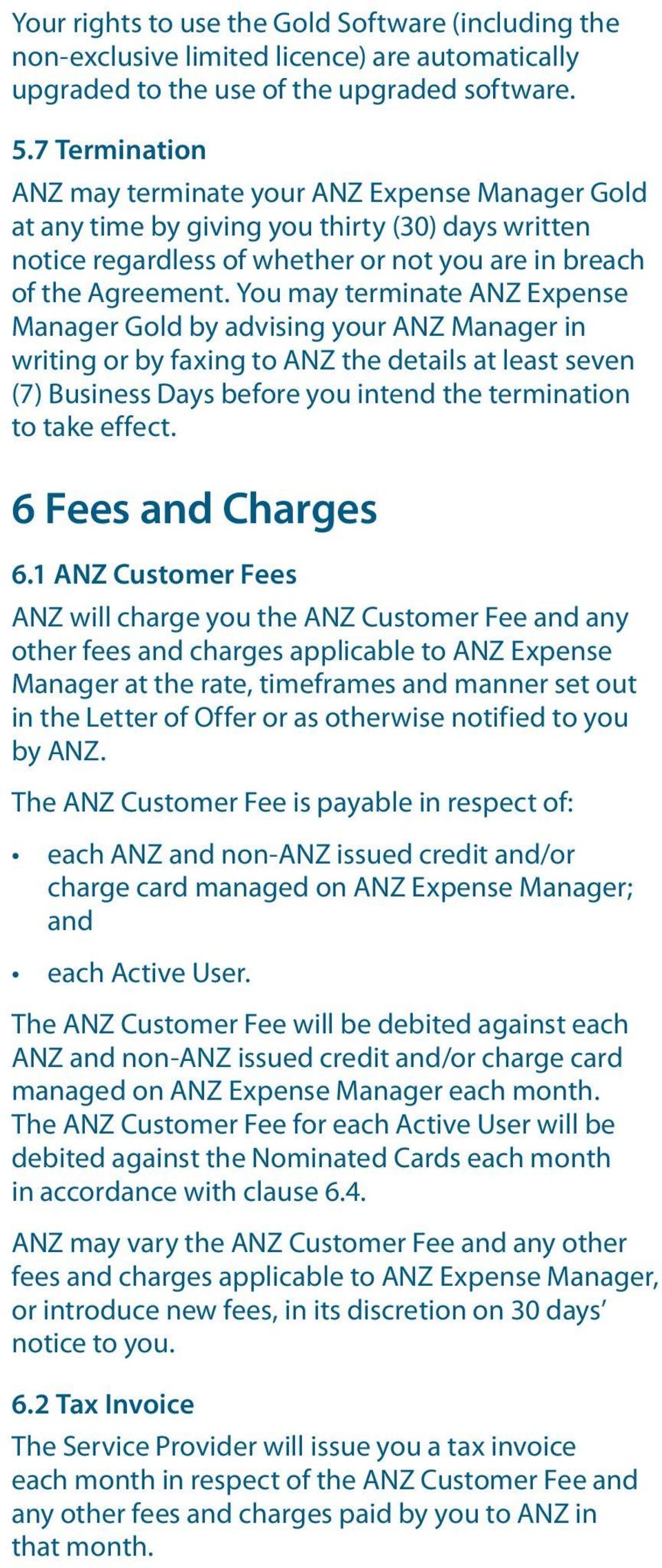 You may terminate ANZ Expense Manager Gold by advising your ANZ Manager in writing or by faxing to ANZ the details at least seven (7) Business Days before you intend the termination to take effect.