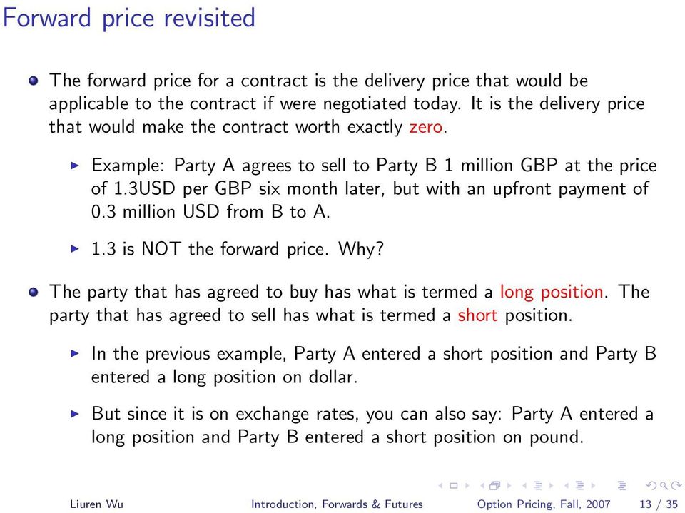 3USD per GBP six month later, but with an upfront payment of 0.3 million USD from B to A. 1.3 is NOT the forward price. Why? The party that has agreed to buy has what is termed a long position.