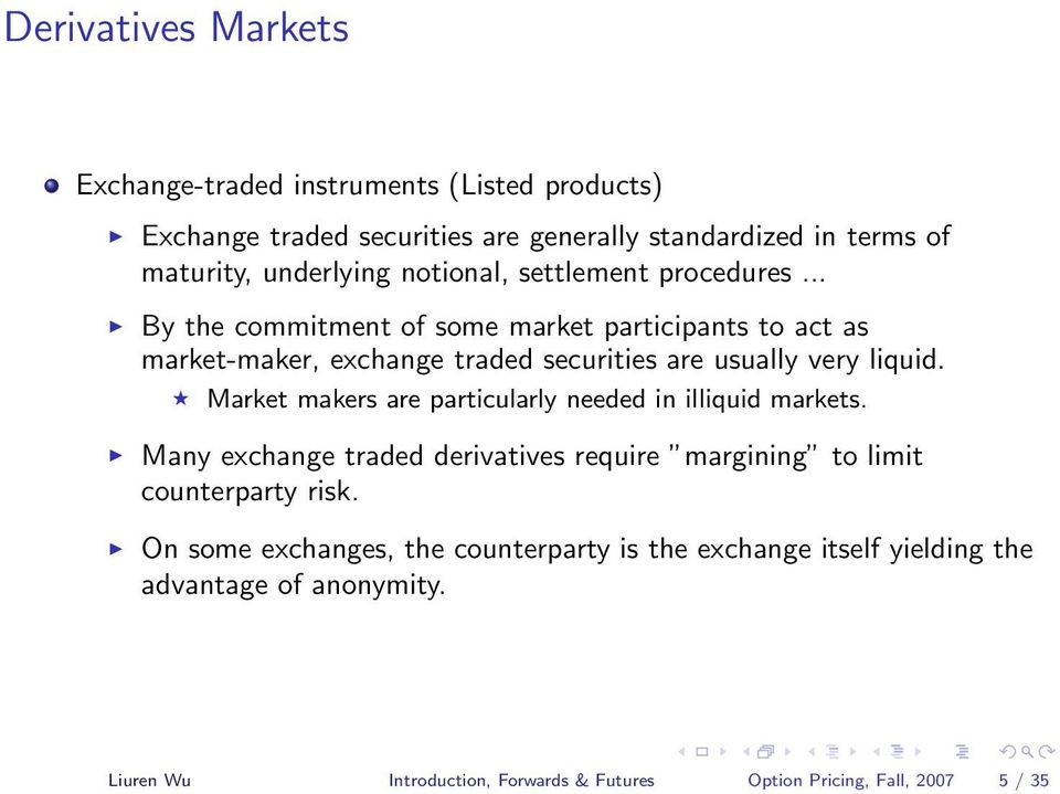Market makers are particularly needed in illiquid markets. Many exchange traded derivatives require margining to limit counterparty risk.
