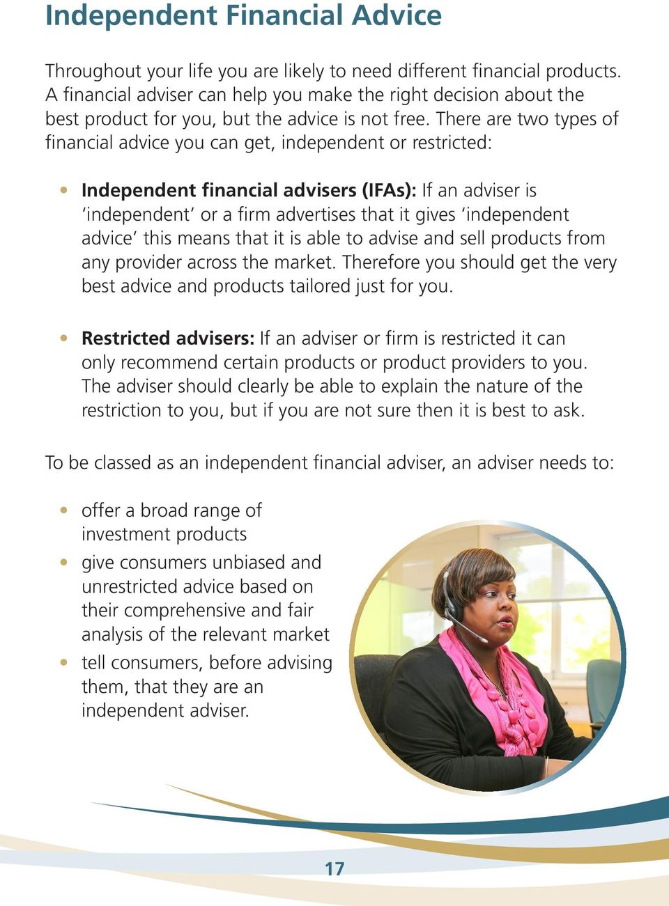 There are two types of financial advice you can get, independent or restricted: Independent financial advisers (IFAs): If an adviser is independent or a firm advertises that it gives independent