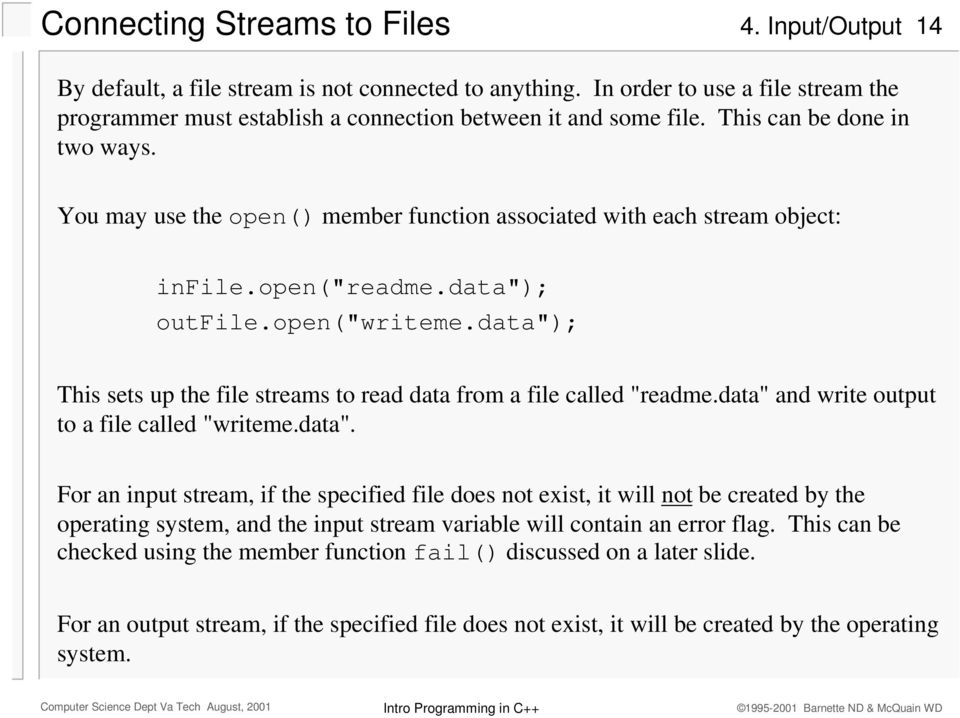 data"); This sets up the file streams to read data from a file called "readme.data" and write output to a file called "writeme.data". For an input stream, if the specified file does not exist, it will not be created by the operating system, and the input stream variable will contain an error flag.