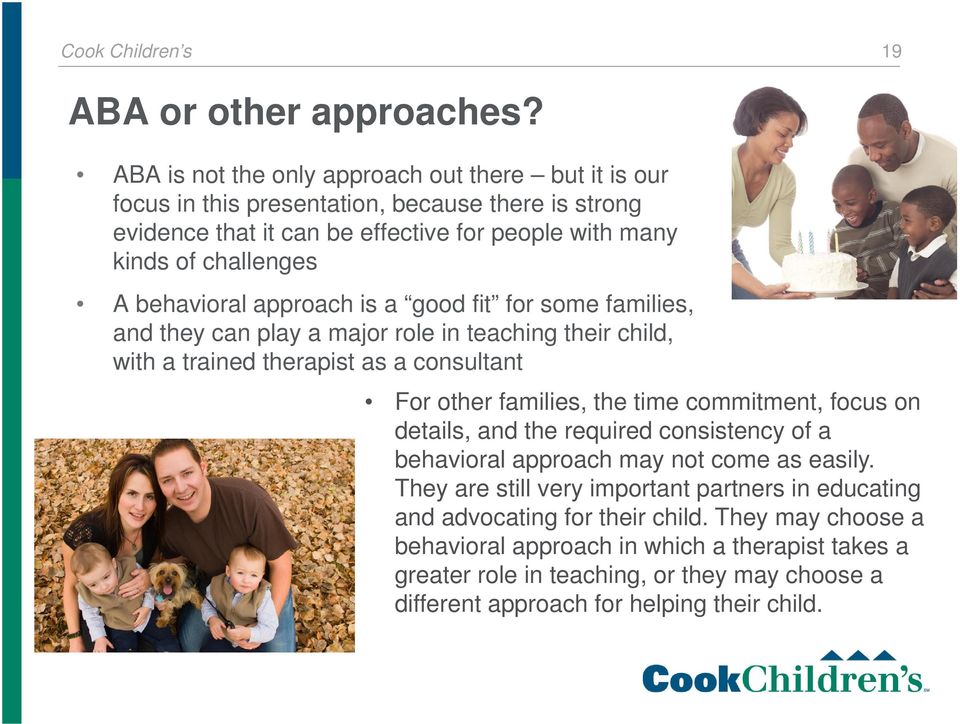 behavioral approach is a good fit for some families, and they can play a major role in teaching their child, with a trained therapist as a consultant For other families, the time