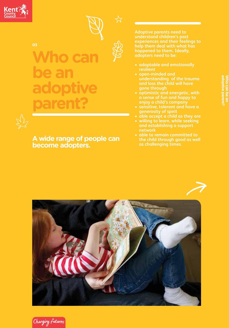 Ideally, adopters need to be: adaptable and emotionally resilient open-minded and understanding of the trauma and loss the child will have gone through optimistic and