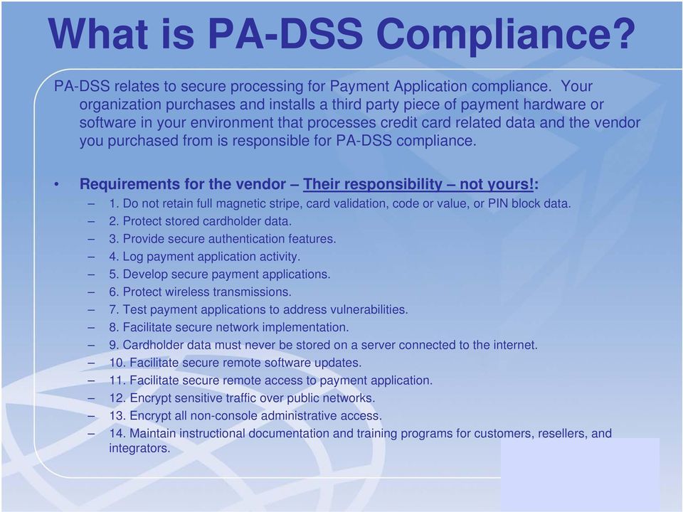 responsible for PA-DSS compliance. Requirements for the vendor Their responsibility not yours!: 1. Do not retain full magnetic stripe, card validation, code or value, or PIN block data. 2.