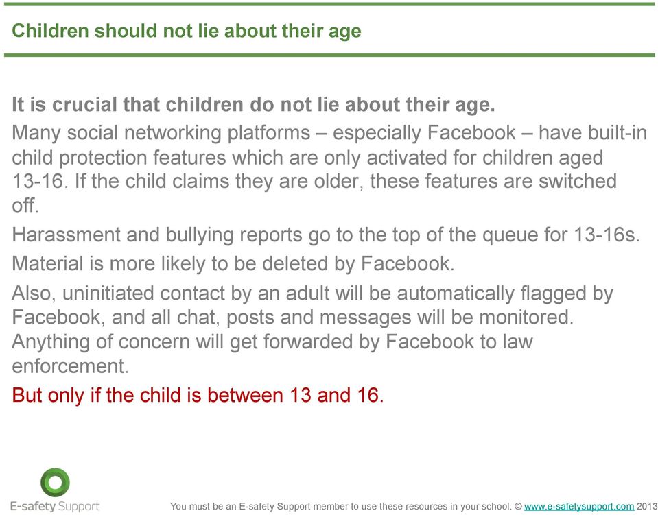 If the child claims they are older, these features are switched off. Harassment and bullying reports go to the top of the queue for 13-16s.