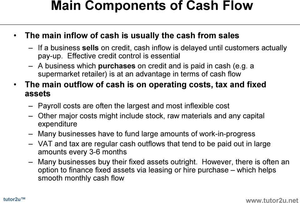 a supermarket retailer) is at an advantage in terms of cash flow The main outflow of cash is on operating costs, tax and fixed assets Payroll costs are often the largest and most inflexible cost