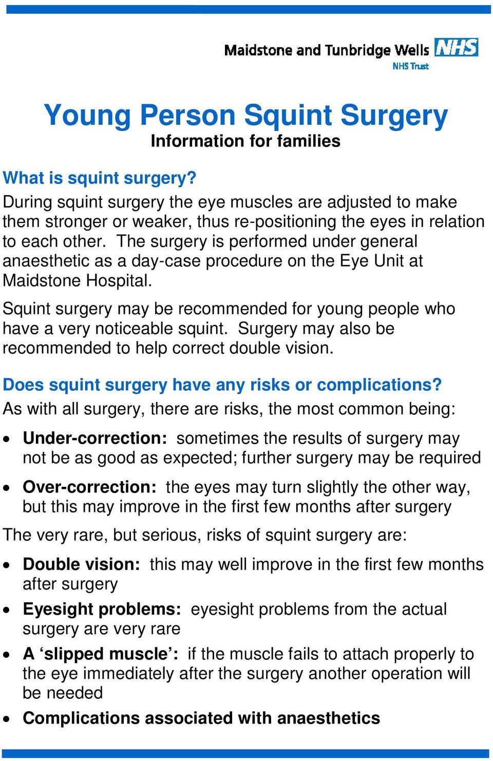 The surgery is performed under general anaesthetic as a day-case procedure on the Eye Unit at Maidstone Hospital. Squint surgery may be recommended for young people who have a very noticeable squint.