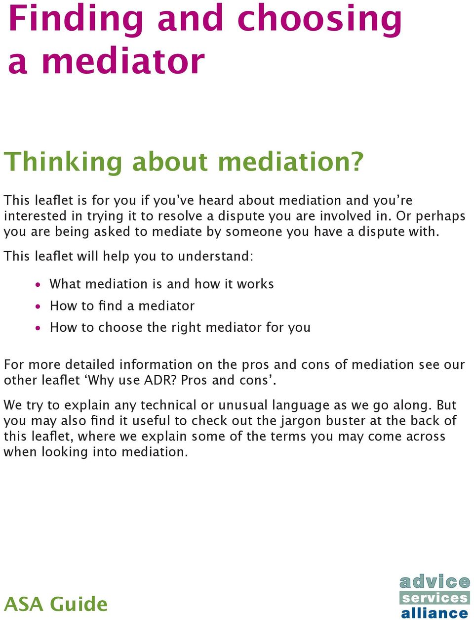 This leaflet will help you to understand: What mediation is and how it works How to find a mediator How to choose the right mediator for you For more detailed information on the pros and cons of