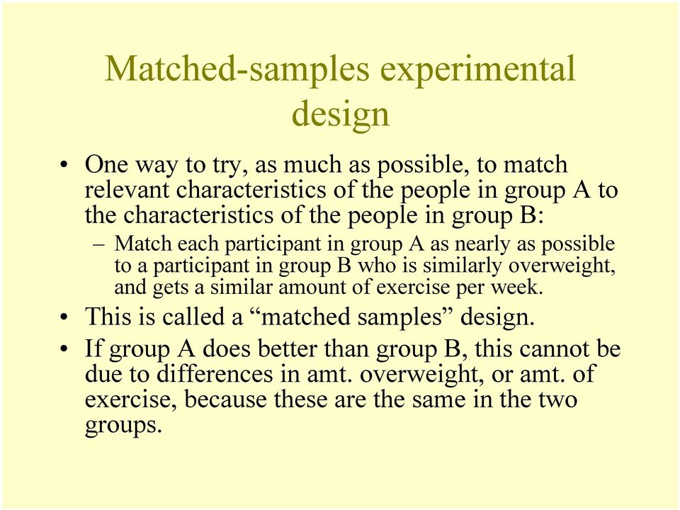 is similarly overweight, and gets a similar amount of exercise per week. This is called a matched samples design.
