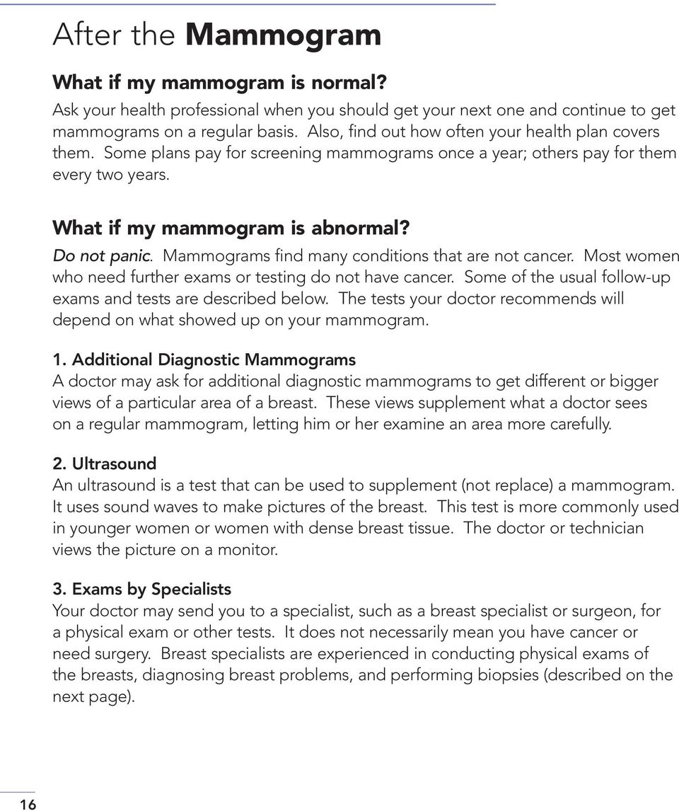 Mammograms find many conditions that are not cancer. Most women who need further exams or testing do not have cancer. Some of the usual follow-up exams and tests are described below.