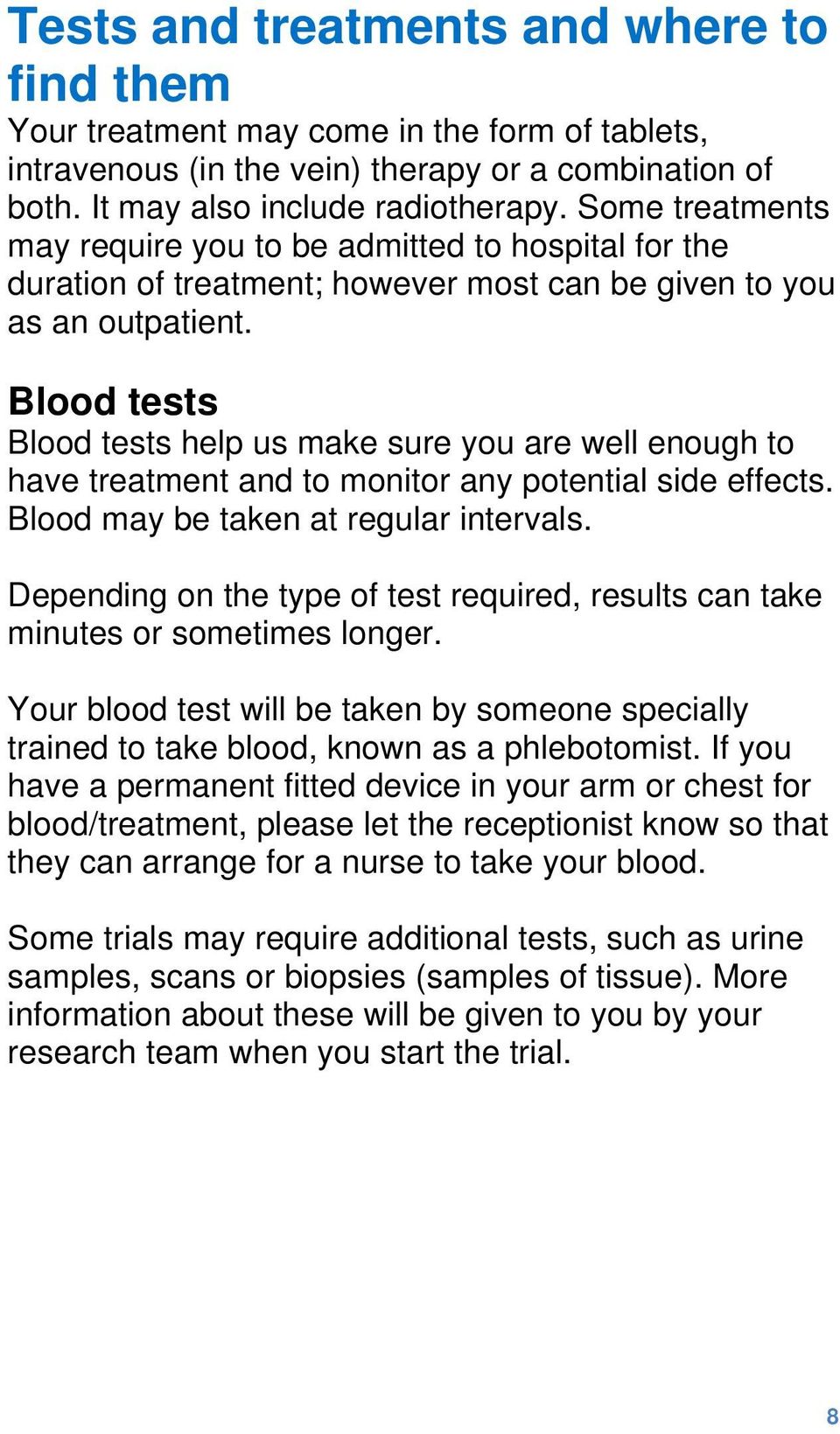 Blood tests Blood tests help us make sure you are well enough to have treatment and to monitor any potential side effects. Blood may be taken at regular intervals.