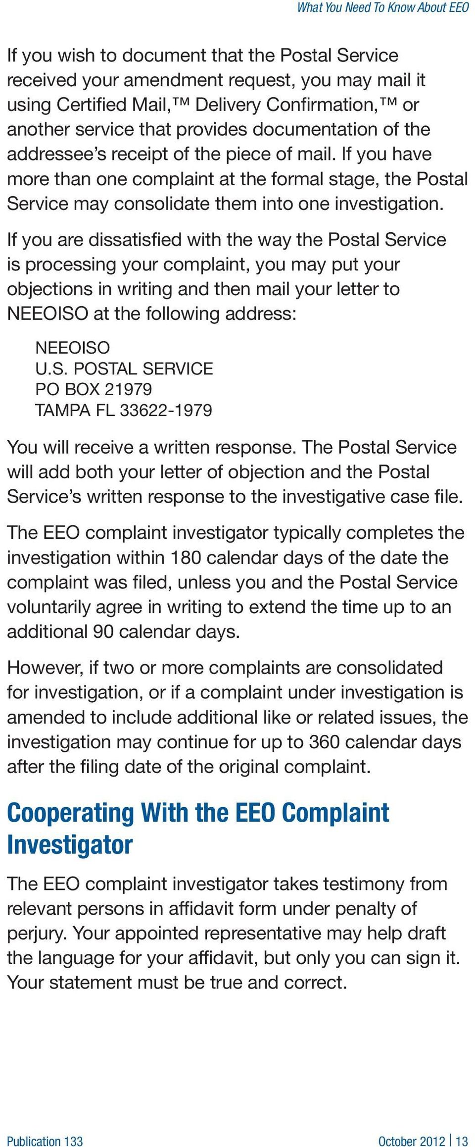 If you are dissatisfied with the way the Postal Service is processing your complaint, you may put your objections in writing and then mail your letter to NEEOISO at the following address: NEEOISO U.S. POSTAL SERVICE PO BOX 21979 TAMPA FL 33622-1979 You will receive a written response.