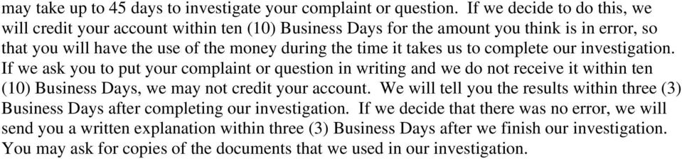 takes us to complete our investigation. If we ask you to put your complaint or question in writing and we do not receive it within ten (10) Business Days, we may not credit your account.