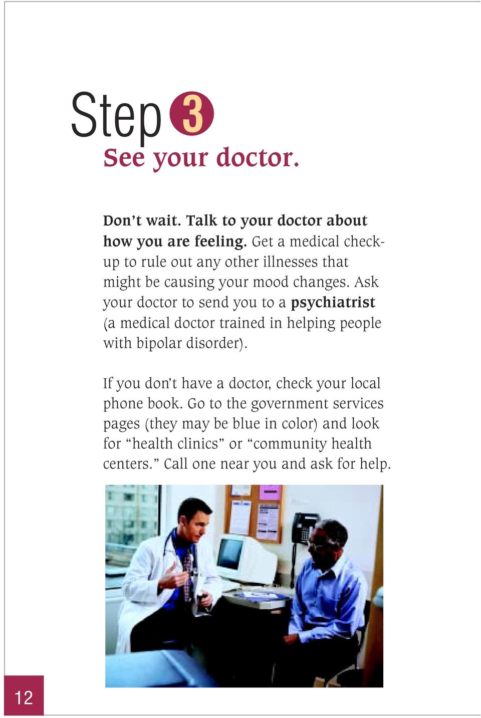 Ask your doctor to send you to a psychiatrist (a medical doctor trained in helping people with bipolar disorder).