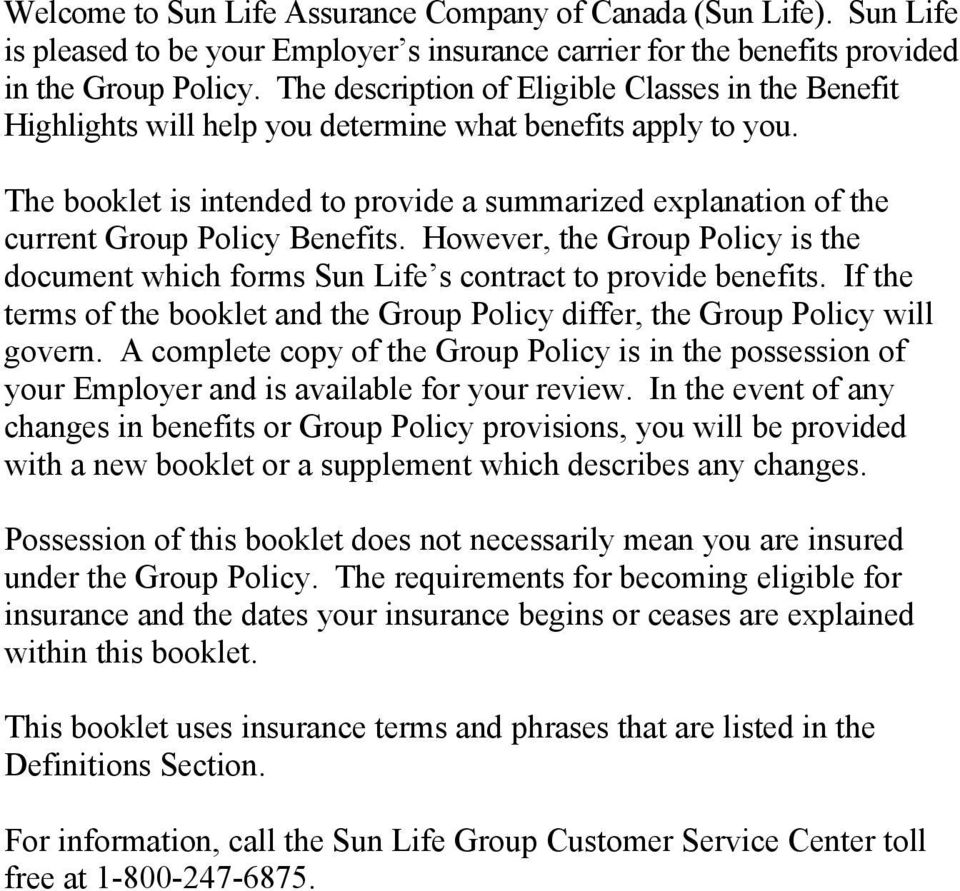 The booklet is intended to provide a summarized explanation of the current Group Policy Benefits. However, the Group Policy is the document which forms Sun Life s contract to provide benefits.